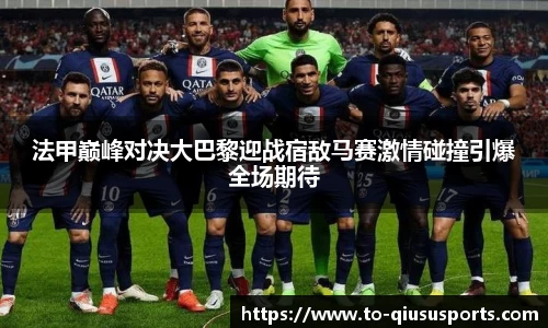 法甲巅峰对决大巴黎迎战宿敌马赛激情碰撞引爆全场期待
